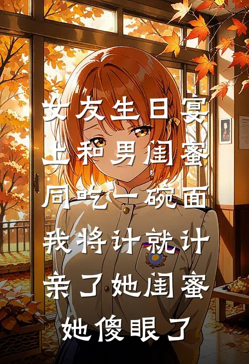 女友生日宴上和男闺蜜同吃一碗面，我将计就计亲了她闺蜜，她傻眼了