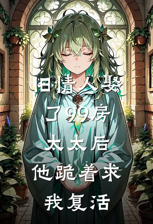 旧情人娶了99房太太后，他跪着求我复活