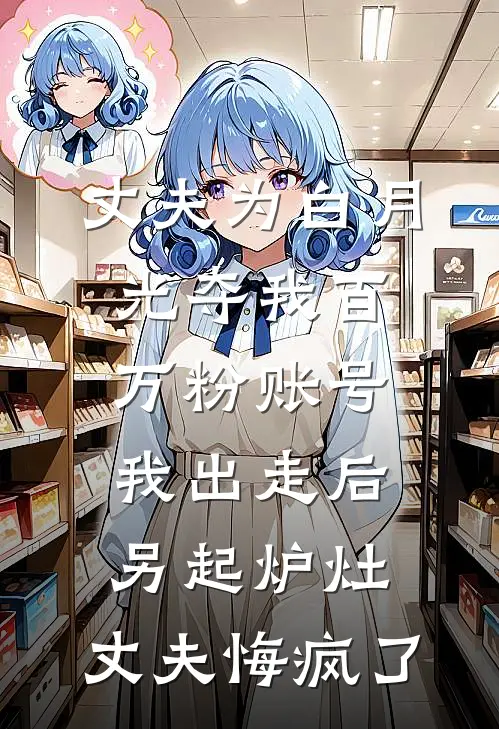 丈夫为白月光夺我百万粉账号，我出走后另起炉灶，丈夫悔疯了