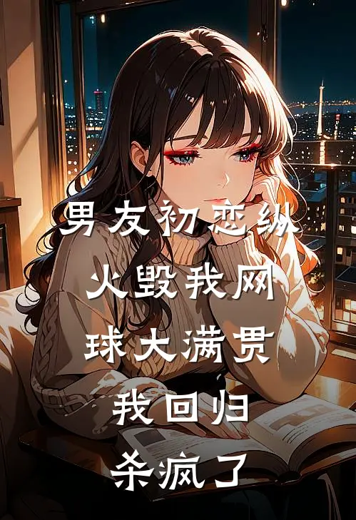 男友初恋纵火毁我网球大满贯，我回归杀疯了