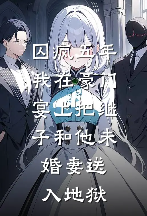 囚疯五年，我在豪门宴上把继子和他未婚妻送入地狱