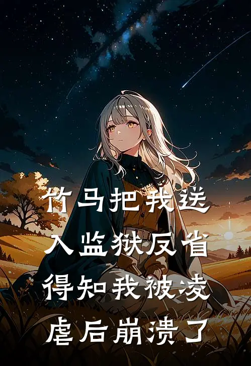 竹马把我送入监狱反省，得知我被凌虐后崩溃了