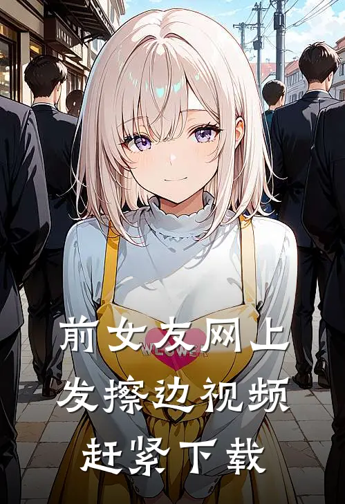 前女友网上发擦边视频，赶紧下载