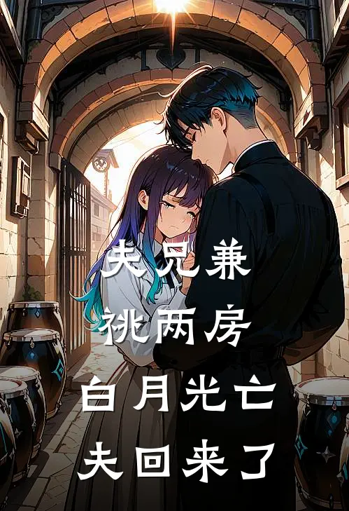 夫兄兼祧两房，白月光亡夫回来了