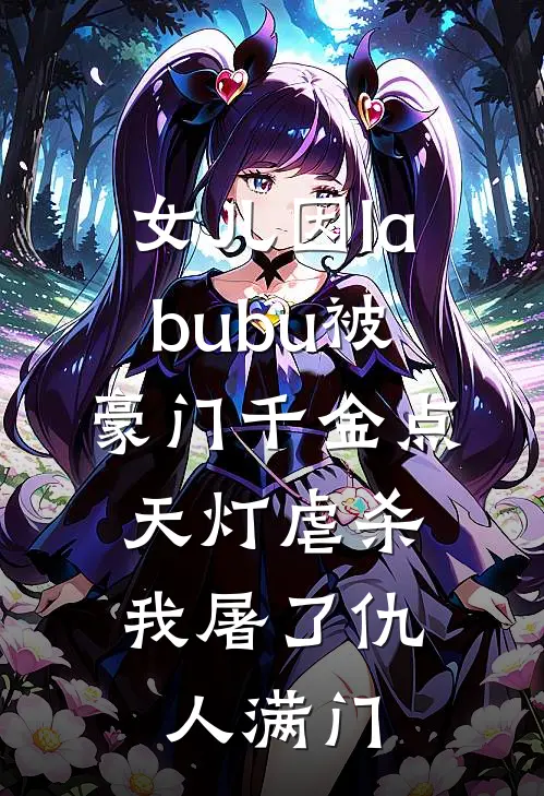 女儿因labubu被豪门千金点天灯虐杀，我屠了仇人满门