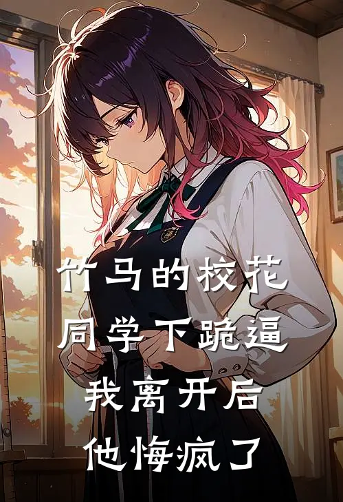 竹马的校花同学下跪逼我离开后，他悔疯了