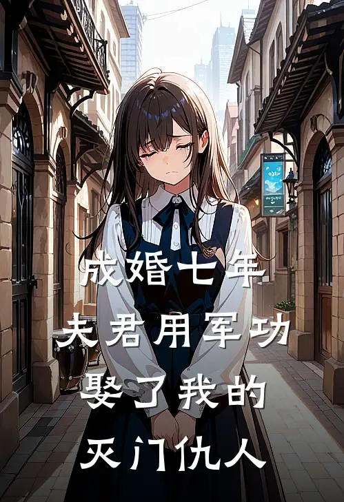 成婚七年，夫君用军功娶了我的灭门仇人