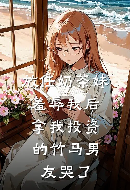 放任奶茶妹羞辱我后，拿我投资的竹马男友哭了