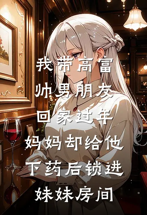 我带高富帅男朋友回家过年，妈妈却给他下药后锁进妹妹房间(江遇娇娇)_江遇娇娇热门小说