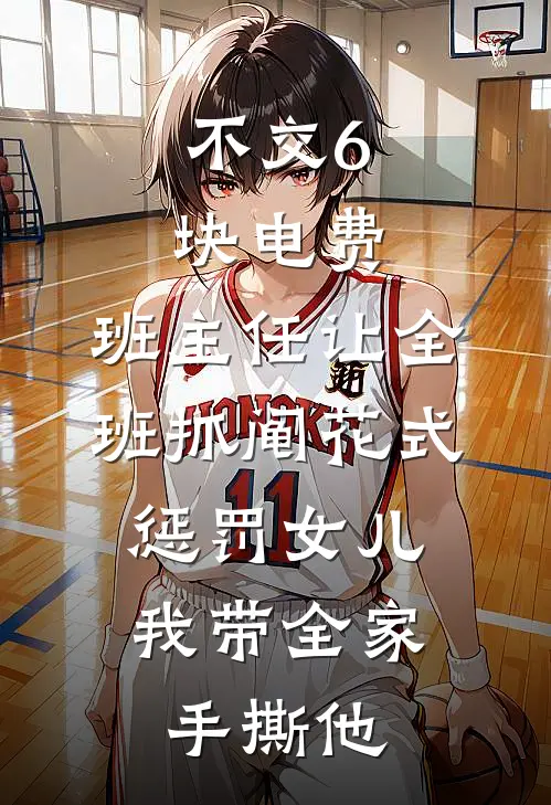 不交6块电费，班主任让全班抓阄花式惩罚女儿，我带全家手撕他我吕承恩免费阅读全文_热门小说大全不交6块电费，班主任让全班抓阄花式惩罚女儿，我带全家手撕他我吕承恩