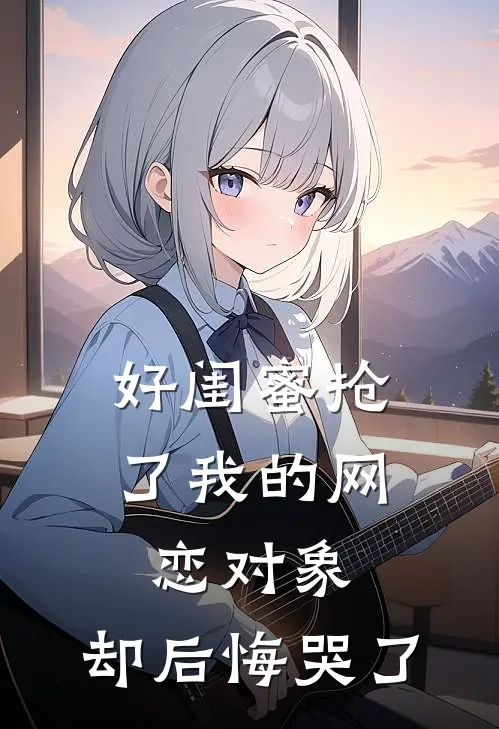 好闺蜜抢了我的网恋对象，却后悔哭了姜书薇谢思琪最新好看小说_已完结小说好闺蜜抢了我的网恋对象，却后悔哭了姜书薇谢思琪