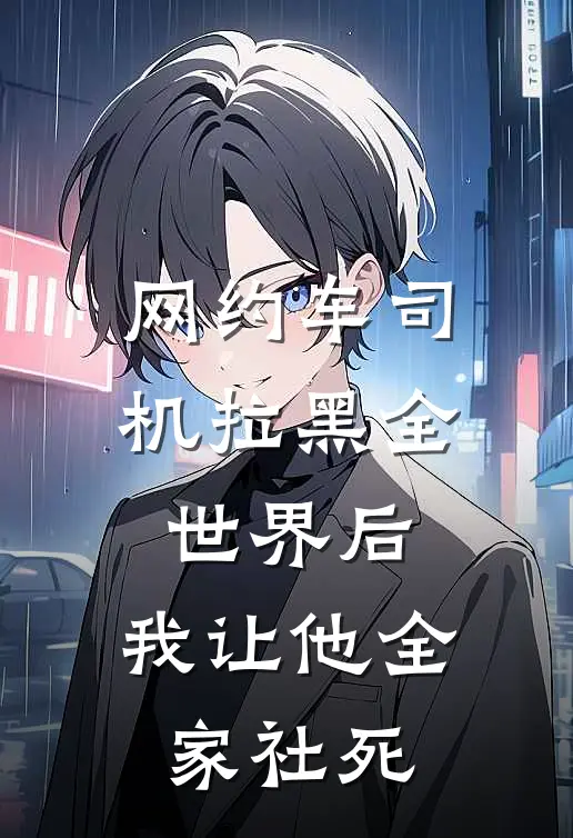 网约车司机拉黑全世界后，我让他全家社死(抖音热门)免费小说阅读_完结版小说推荐网约车司机拉黑全世界后，我让他全家社死(抖音热门)