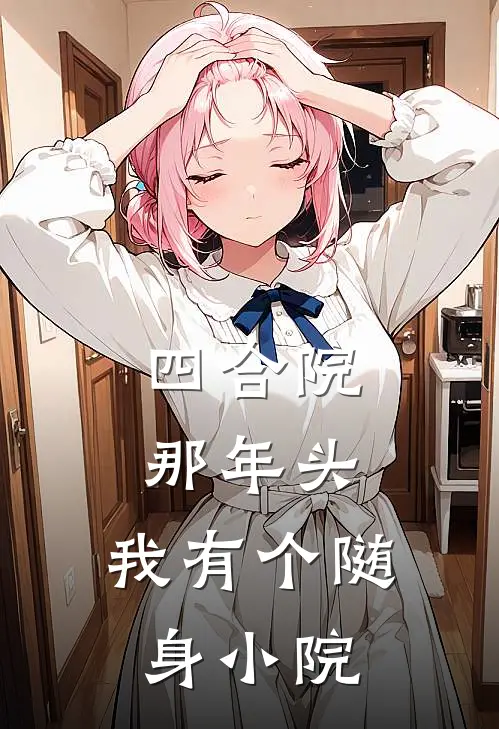 四合院：那年头，我有个随身小院(何雨柱何大清)热门小说大全_推荐完本小说四合院：那年头，我有个随身小院何雨柱何大清