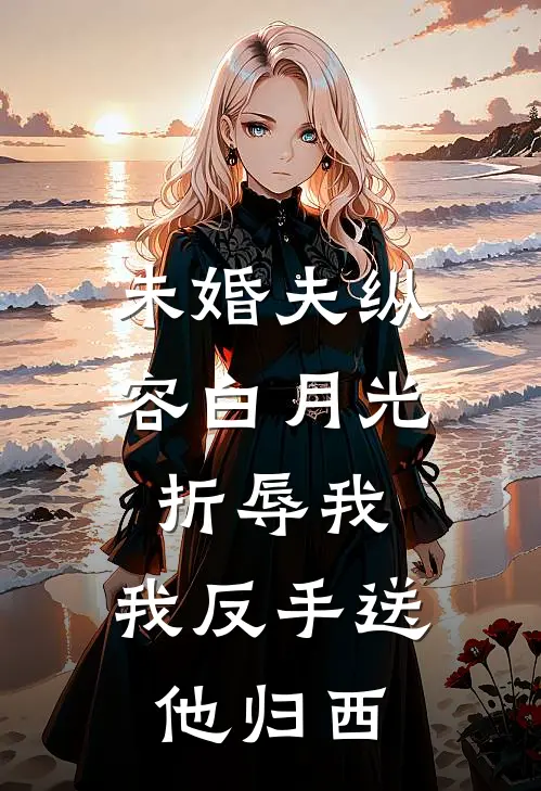 未婚夫纵容白月光折辱我，我反手送他归西
