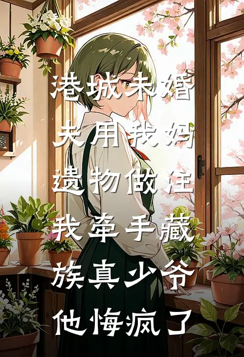 港城未婚夫用我妈遗物做注，我牵手藏族真少爷他悔疯了