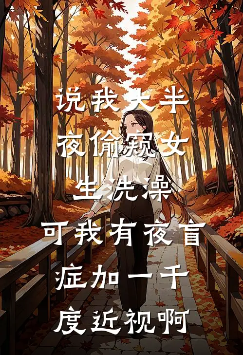 说我大半夜偷窥女生洗澡，可我有夜盲症加一千度近视啊(江舟陈宇)热门网络小说_最新完本小说说我大半夜偷窥女生洗澡，可我有夜盲症加一千度近视啊(江舟陈宇)