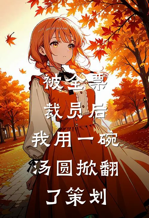 被全票裁员后，我用一碗汤圆掀翻了策划(刘强林达)全文免费阅读无弹窗大结局_《被全票裁员后，我用一碗汤圆掀翻了策划》刘强林达免费小说