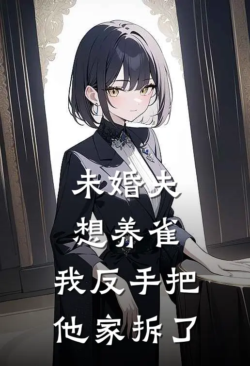 未婚夫想养雀，我反手把他家拆了