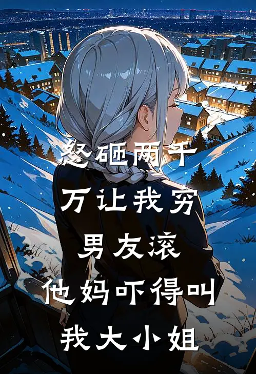 怒砸两千万让我穷男友滚，他妈吓得叫我大小姐