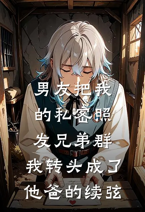 男友把我的私密照发兄弟群，我转头成了他爸的续弦(周铭铭哥)全文免费小说_小说免费完结男友把我的私密照发兄弟群，我转头成了他爸的续弦(周铭铭哥)