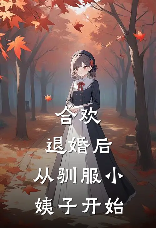 合欢：退婚后，从驯服小姨子开始(曹毘培元丹)全本免费小说_最新章节列表合欢：退婚后，从驯服小姨子开始(曹毘培元丹)