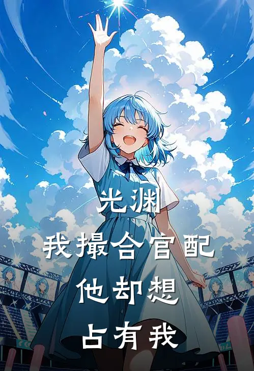 光渊：我撮合官配，他却想占有我(裴溯陆清和)小说免费在线阅读_光渊：我撮合官配，他却想占有我(裴溯陆清和)大结局阅读