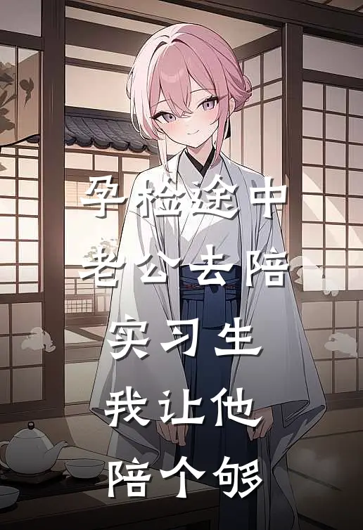 孕检途中老公去陪实习生，我让他陪个够林建军宁宁免费阅读全文_热门小说大全孕检途中老公去陪实习生，我让他陪个够林建军宁宁